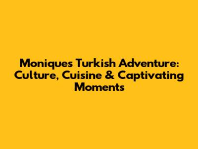 Monique's Turkish Adventure: Culture, Cuisine & Captivating Moments