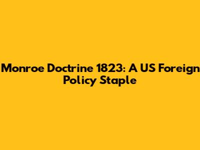 Monroe Doctrine 1823: A US Foreign Policy Staple