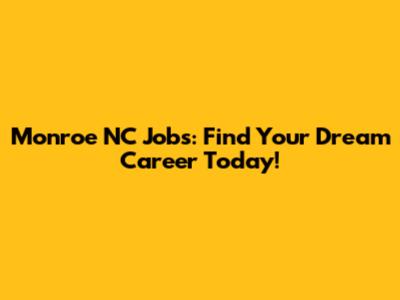 Monroe NC Jobs: Find Your Dream Career Today!