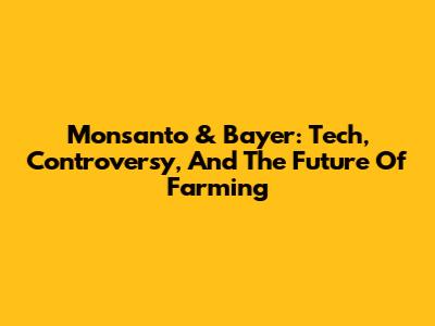 Monsanto & Bayer: Tech, Controversy, And The Future Of Farming