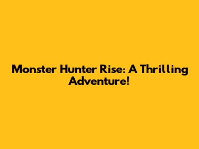 Monster Hunter Rise: A Thrilling Adventure!