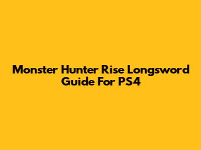 Monster Hunter Rise Longsword Guide For PS4