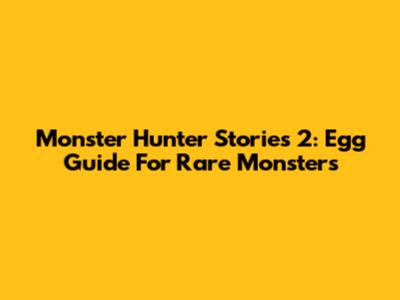 Monster Hunter Stories 2: Egg Guide For Rare Monsters