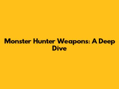 Monster Hunter Weapons: A Deep Dive