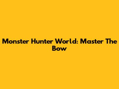 Monster Hunter World: Master The Bow