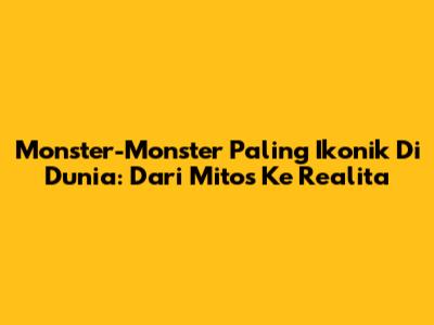 Monster-Monster Paling Ikonik Di Dunia: Dari Mitos Ke Realita