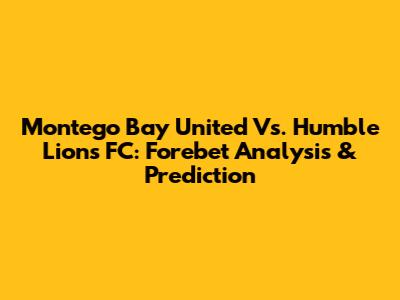 Montego Bay United Vs. Humble Lions FC: Forebet Analysis & Prediction