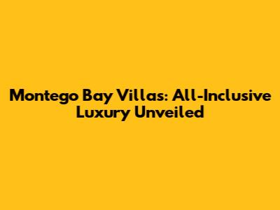 Montego Bay Villas: All-Inclusive Luxury Unveiled