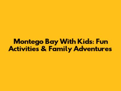 Montego Bay With Kids: Fun Activities & Family Adventures