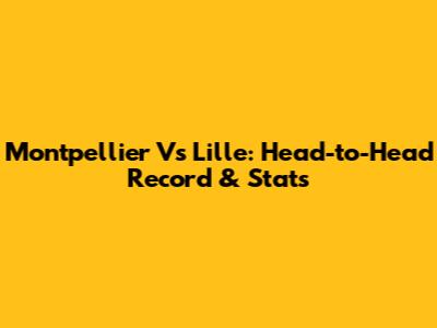 Montpellier Vs Lille: Head-to-Head Record & Stats