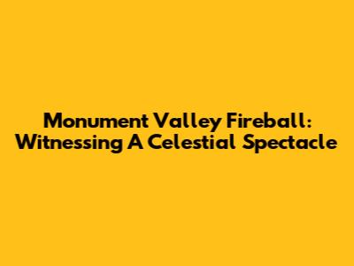 Monument Valley Fireball: Witnessing A Celestial Spectacle