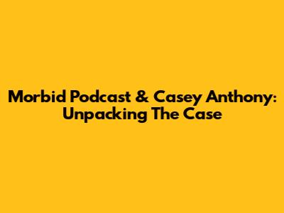 Morbid Podcast & Casey Anthony: Unpacking The Case