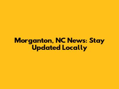 Morganton, NC News: Stay Updated Locally