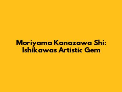 Moriyama Kanazawa Shi: Ishikawa's Artistic Gem