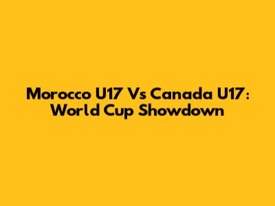 Morocco U17 Vs Canada U17: World Cup Showdown