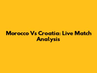 Morocco Vs Croatia: Live Match Analysis