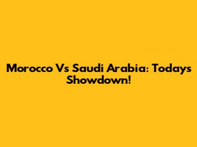 Morocco Vs Saudi Arabia: Today's Showdown!