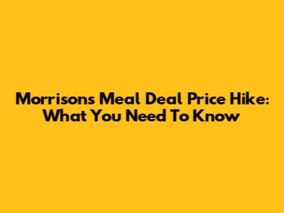 Morrisons Meal Deal Price Hike: What You Need To Know