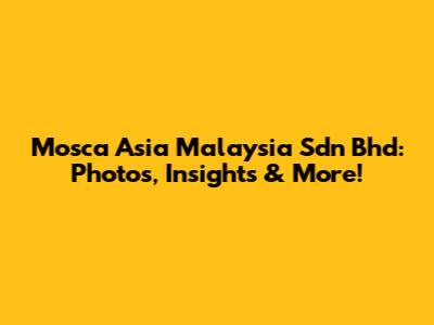 Mosca Asia Malaysia Sdn Bhd: Photos, Insights & More!