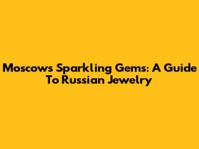 Moscow's Sparkling Gems: A Guide To Russian Jewelry