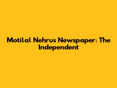 Motilal Nehru's Newspaper: The Independent