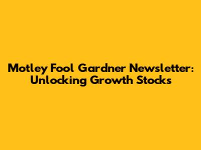 Motley Fool Gardner Newsletter: Unlocking Growth Stocks