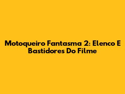 Motoqueiro Fantasma 2: Elenco E Bastidores Do Filme