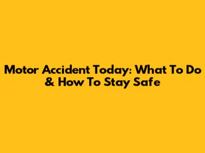Motor Accident Today: What To Do & How To Stay Safe