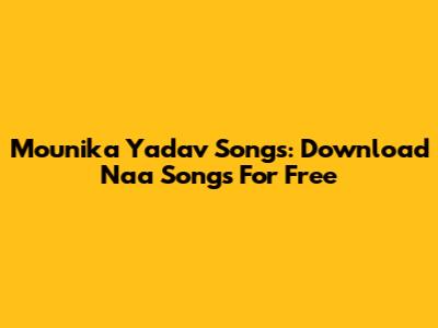 Mounika Yadav Songs: Download Naa Songs For Free