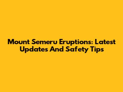 Mount Semeru Eruptions: Latest Updates And Safety Tips