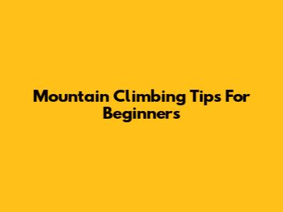 Mountain Climbing Tips For Beginners