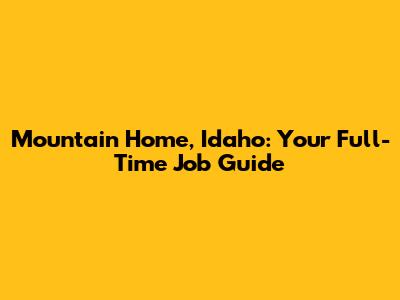Mountain Home, Idaho: Your Full-Time Job Guide