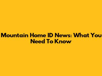 Mountain Home ID News: What You Need To Know