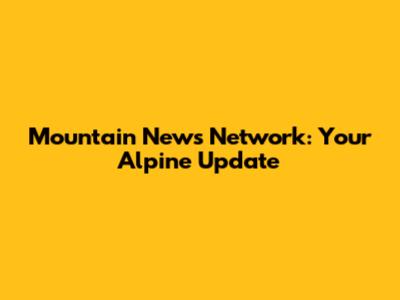 Mountain News Network: Your Alpine Update