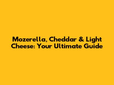 Mozerella, Cheddar & Light Cheese: Your Ultimate Guide