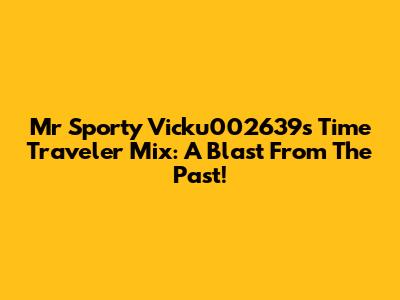 Mr Sporty Vicku002639's Time Traveler Mix: A Blast From The Past!