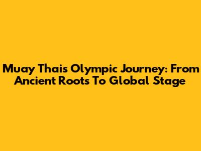Muay Thai's Olympic Journey: From Ancient Roots To Global Stage