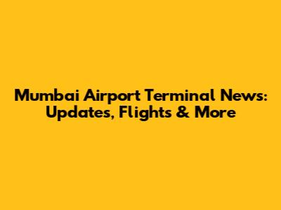 Mumbai Airport Terminal News: Updates, Flights & More