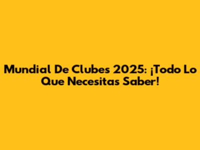 Mundial De Clubes 2025: ¡Todo Lo Que Necesitas Saber!
