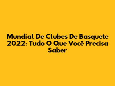 Mundial De Clubes De Basquete 2022: Tudo O Que Você Precisa Saber