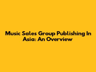Music Sales Group Publishing In Asia: An Overview
