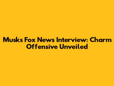 Musk's Fox News Interview: Charm Offensive Unveiled