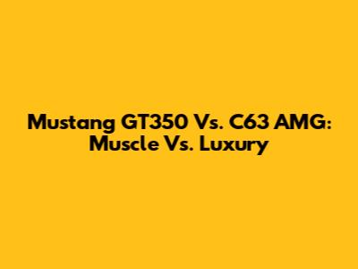 Mustang GT350 Vs. C63 AMG: Muscle Vs. Luxury