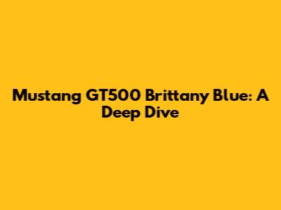 Mustang GT500 Brittany Blue: A Deep Dive