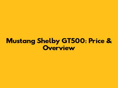 Mustang Shelby GT500: Price & Overview