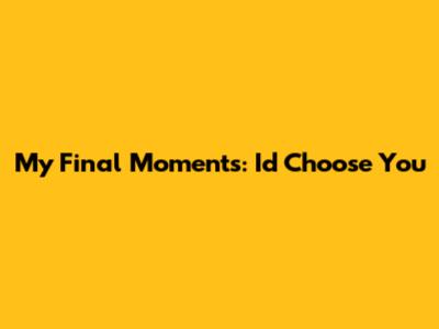My Final Moments: I'd Choose You