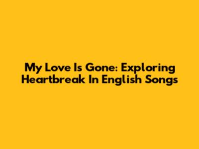 My Love Is Gone: Exploring Heartbreak In English Songs
