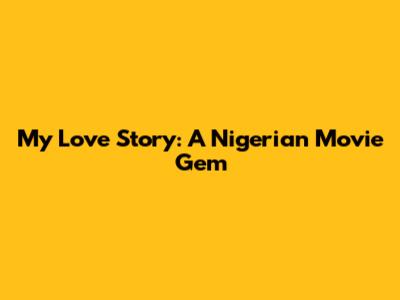 My Love Story: A Nigerian Movie Gem