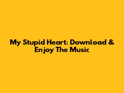 My Stupid Heart: Download & Enjoy The Music