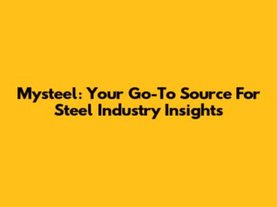 Mysteel: Your Go-To Source For Steel Industry Insights